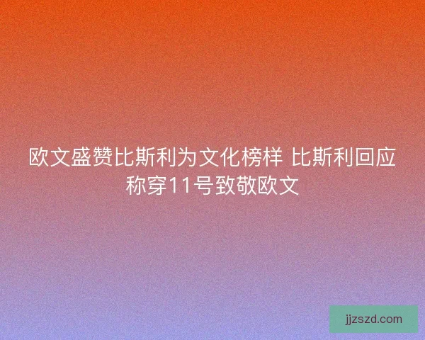 欧文盛赞比斯利为文化榜样 比斯利回应称穿11号致敬欧文