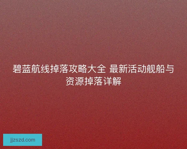 碧蓝航线掉落攻略大全 最新活动舰船与资源掉落详解