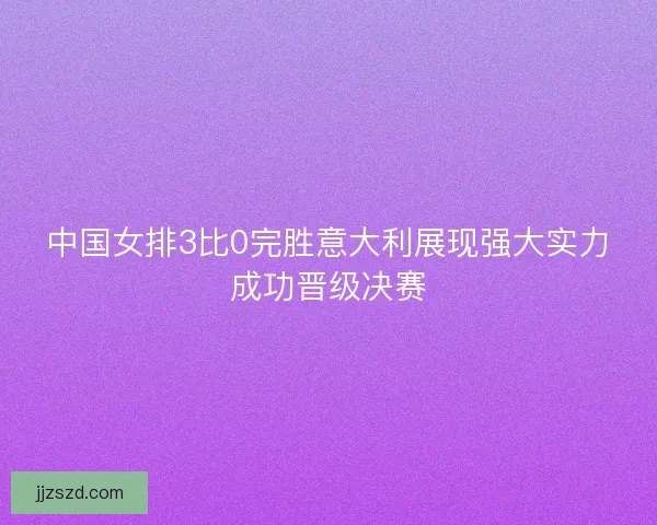 中国女排3比0完胜意大利展现强大实力成功晋级决赛