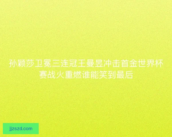 孙颖莎卫冕三连冠王曼昱冲击首金世界杯赛战火重燃谁能笑到最后