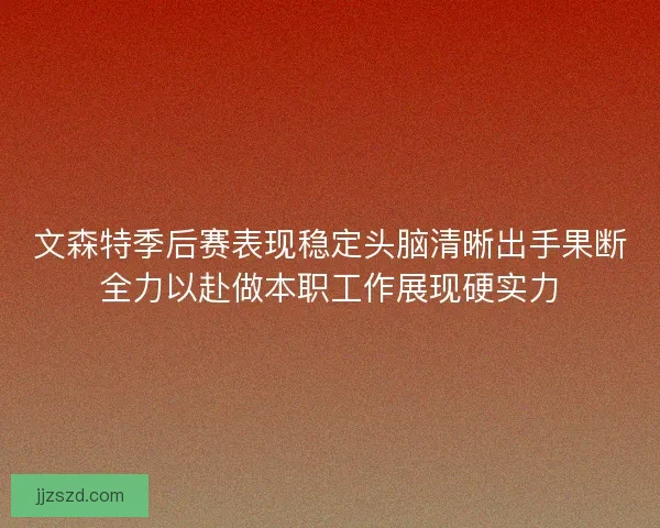 文森特季后赛表现稳定头脑清晰出手果断全力以赴做本职工作展现硬实力