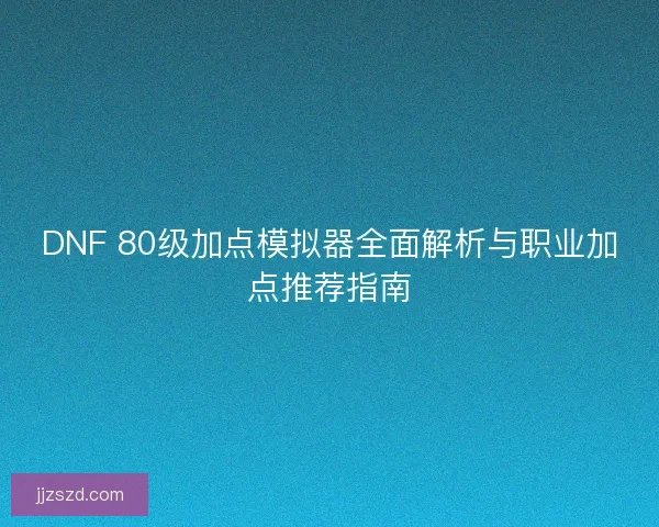 DNF 80级加点模拟器全面解析与职业加点推荐指南